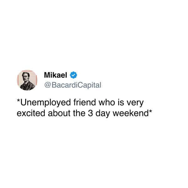 *Unemployed friend who is very excited about the 3 day weekend*