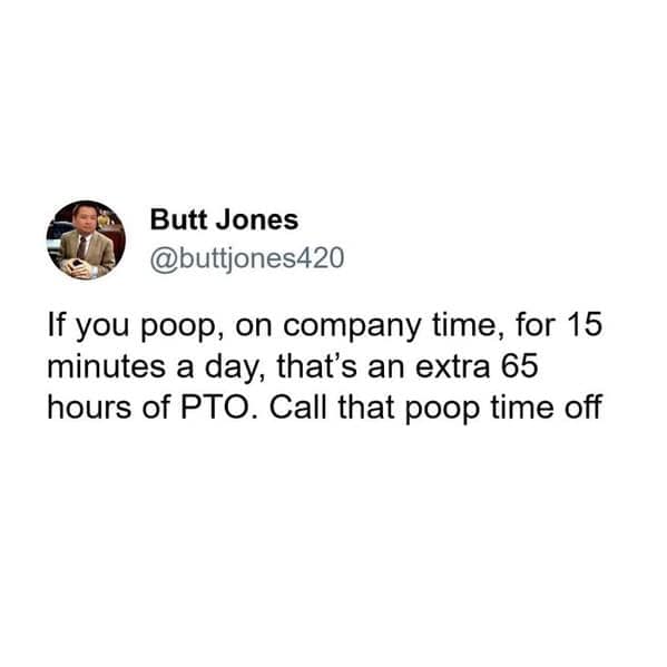 If you poop, on company time, for 15 minutes a day, that's an extra 65 hours of PTO. Call that poop time off