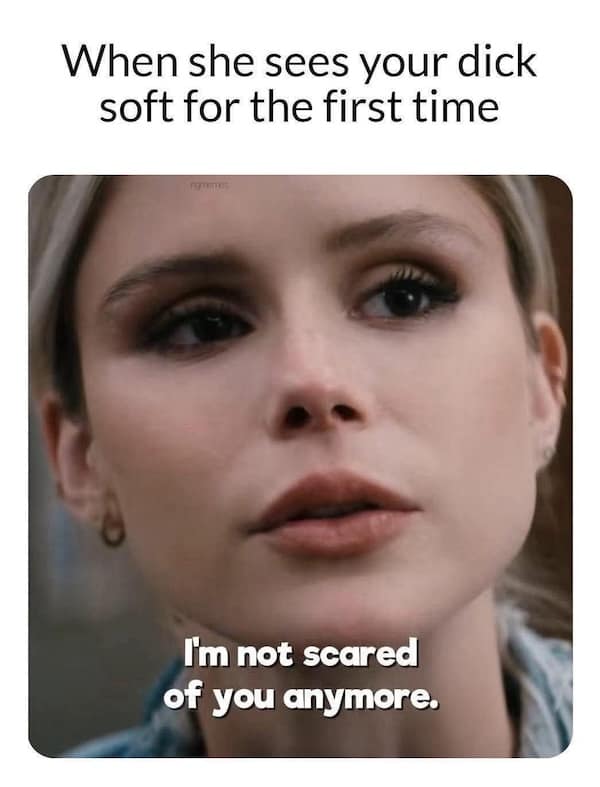 Meme of a woman saying “I’m not scared of you anymore” after seeing a man soft for the first time