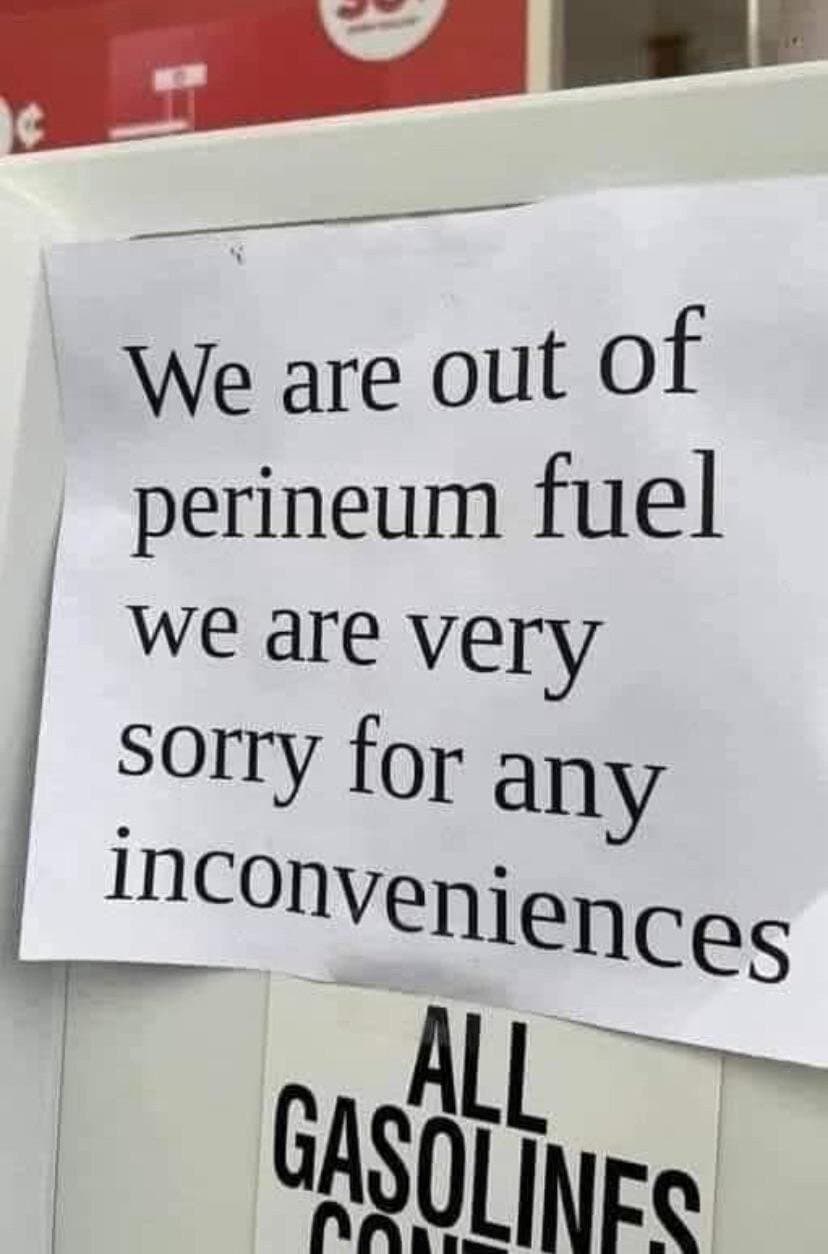 Sign at a gas station says, “We are out of perineum fuel… sorry for any inconveniences.”