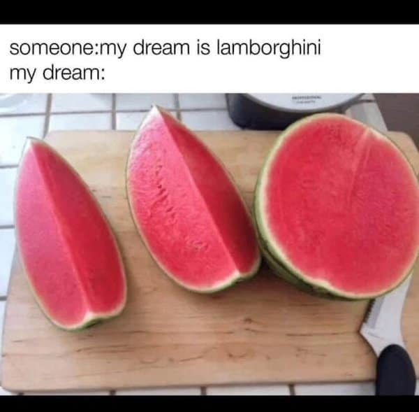 Three perfectly triangular slices of watermelon with caption “someone: my dream is Lamborghini / my dream:”.