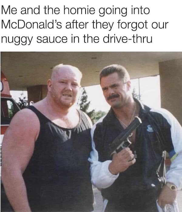 Two tough-looking men, one holding a pistol, captioned “Me and the homie going into McDonald’s after they forgot our nuggy sauce.”