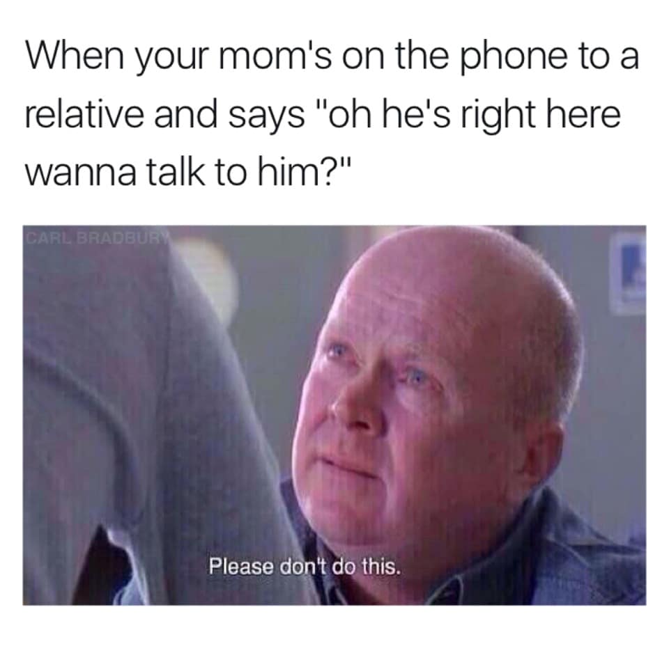 classic meme of a man pleading “please don’t do this” when mom hands you the phone to a relative