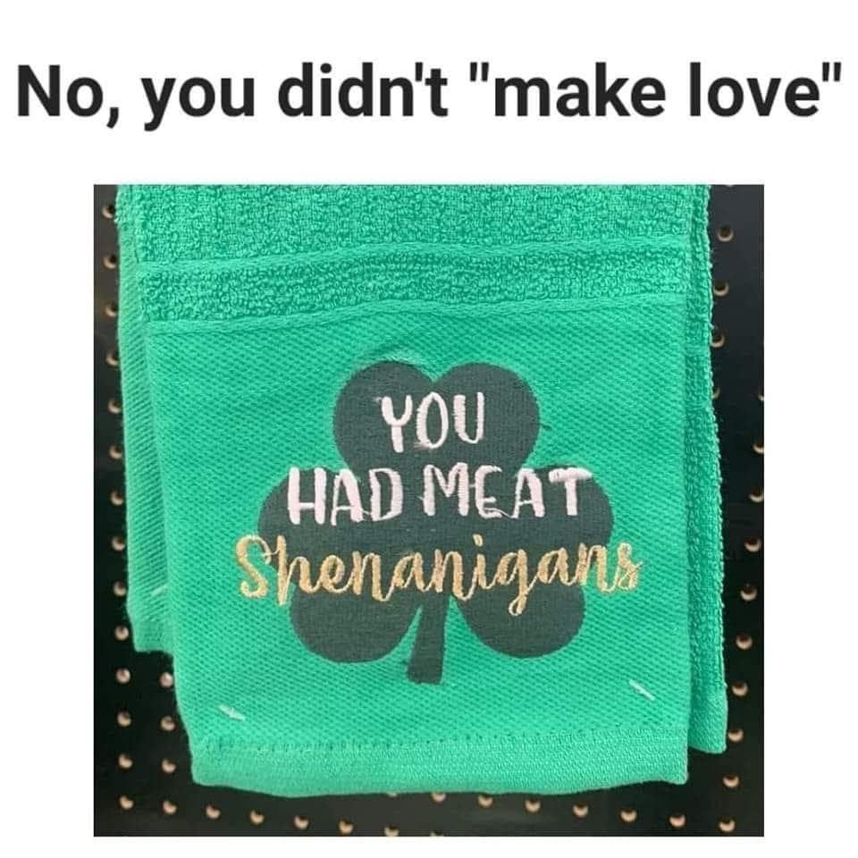 classic memes photo of green shamrock towel reading “you had meat shenanigans” under “no, you didn’t ‘make love’”