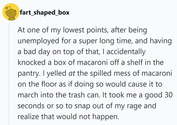 In a low point during unemployment, a man yells at spilled macaroni, turning a frustrating day into a surprisingly relatable embarrassing moment.