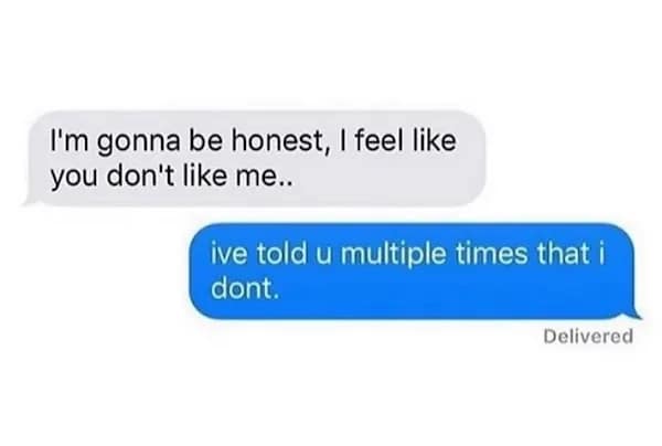 A person says “I feel like you don’t like me” and the other responds “I don’t,” bluntly.