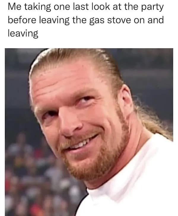 Triple H smirking meme about leaving gas stove on