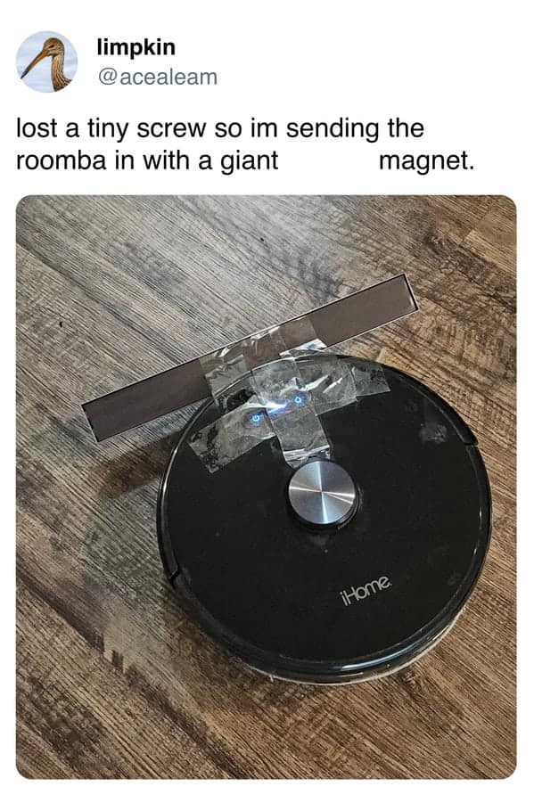 A funny pic of a clever life hack where someone taped a magnet to a Roomba to find a screw.