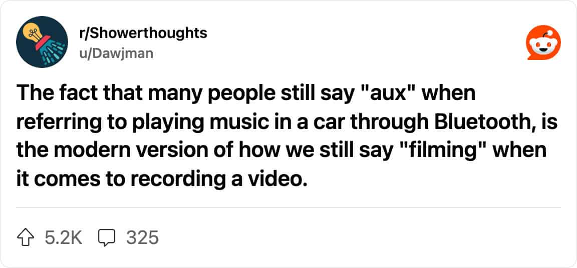 Reddit post from r/Showerthoughts: “The fact that many people still say ‘aux’ when referring to playing music in a car through Bluetooth, is the modern version of how we still say ‘filming’ when it comes to recording a video.”