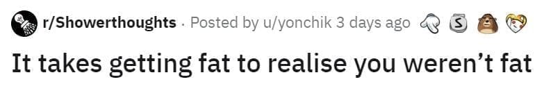 Reddit post from r/Showerthoughts: “It takes getting fat to realise you weren’t fat.”