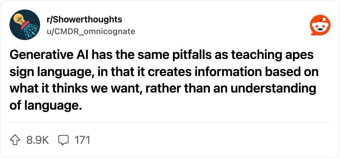 Reddit post from r/Showerthoughts: “Generative AI has the same pitfalls as teaching apes sign language, in that it creates information based on what it thinks we want, rather than an understanding of language."