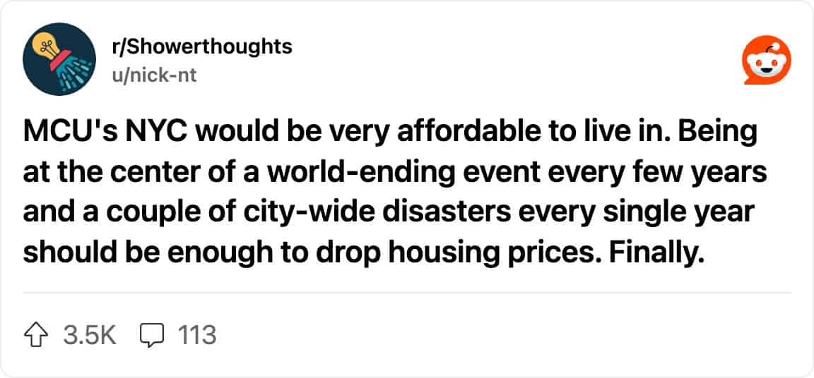 Reddit post from r/Showerthoughts: “MCU's NYC would be very affordable to live in. Being at the center of a world-ending event every few years and a couple of city-wide disasters every single year should be enough to drop housing prices. Finally.”