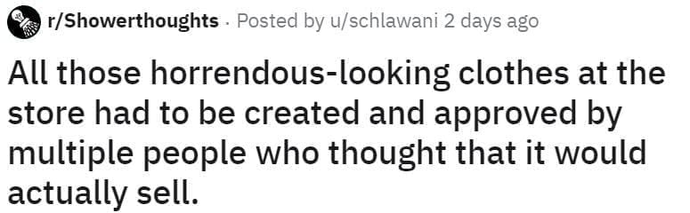 Reddit post from r/Showerthoughts: “All those horrendous-looking clothes at the store had to be created and approved by multiple people who thought that it would actually sell.”