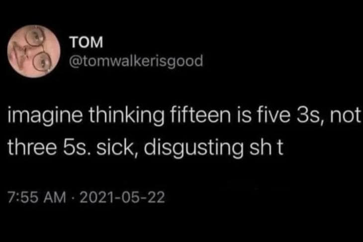 Funny meme dump tweet where Tom expresses irrational rage at people thinking 15 is five 3s instead of three 5s.
