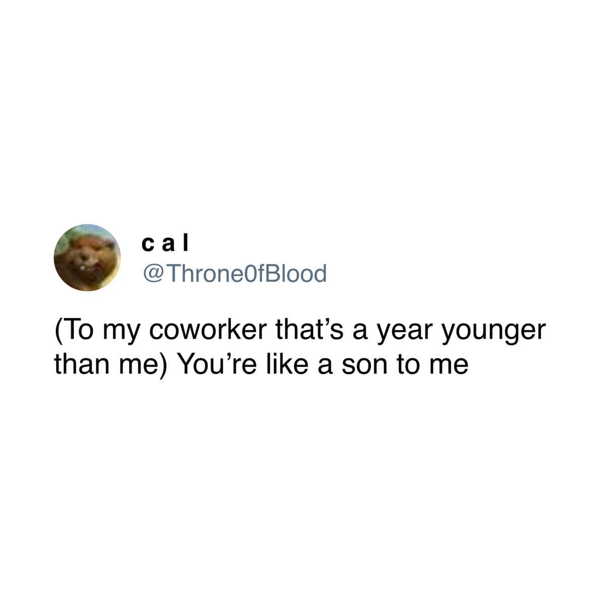 “To my coworker a year younger than me—You’re like a son to me.”