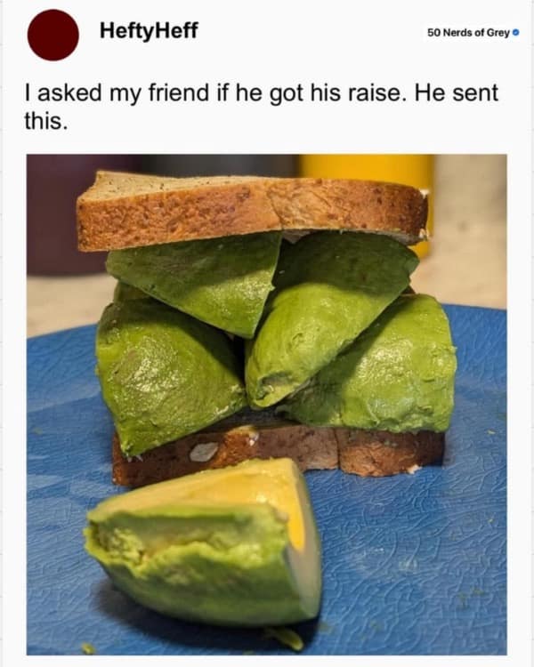 Sandwich comically overstuffed with huge avocado wedges; friend sent this after being asked about a raise.