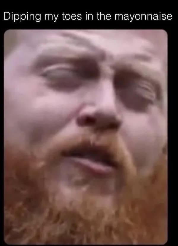 Close-up of a red-bearded man’s blissful face, caption says “Dipping my toes in the mayonnaise.”