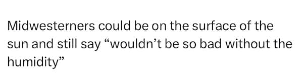 Text-only meme: “Midwesterners could be on the surface of the sun and still say ‘wouldn’t be so bad without the humidity.’”