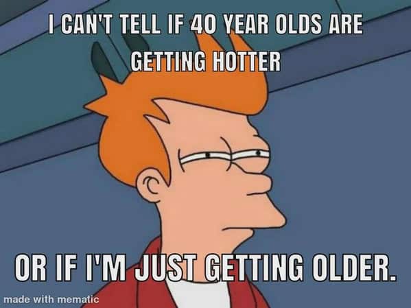 Futurama’s Fry squints, wondering if 40-year-olds are hotter or he’s just older.
