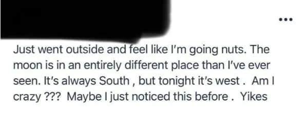 A neighbor app post from someone panicking that the moon is in a different place in the sky.