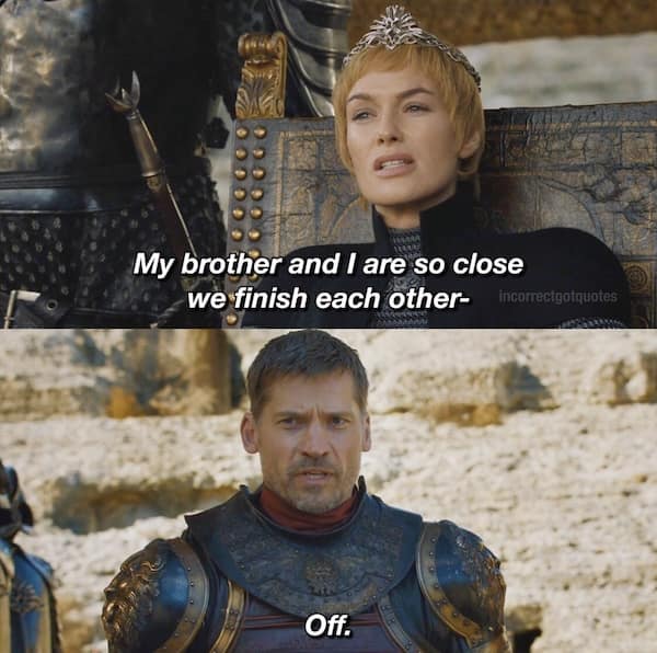 Two-panel Game of Thrones meme—Cersei: “we finish each other—”; Jaime completes it: “Off.”