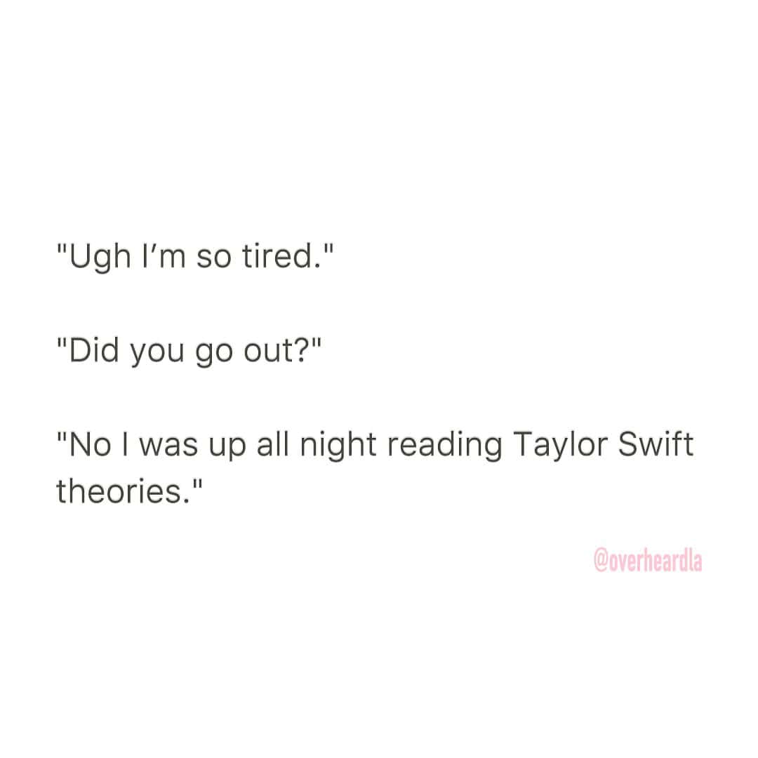 A quote from someone who is tired from staying up reading Taylor Swift fan theories.