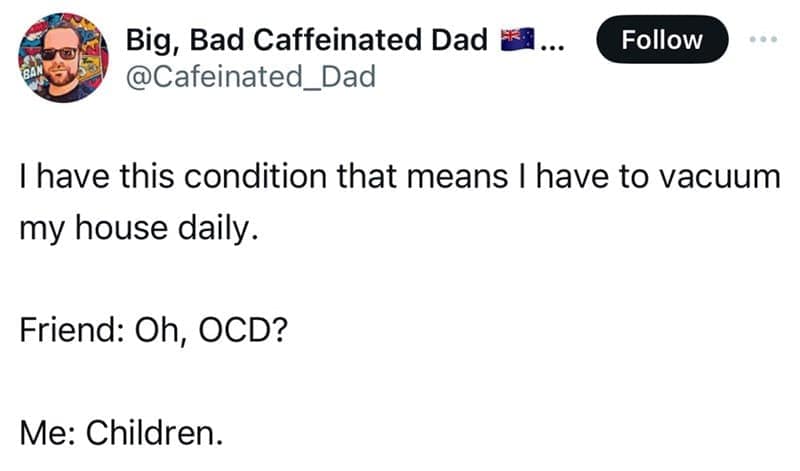 Tweet: “I have a condition that makes me vacuum daily.” Friend: “OCD?” Reply: “Children.”