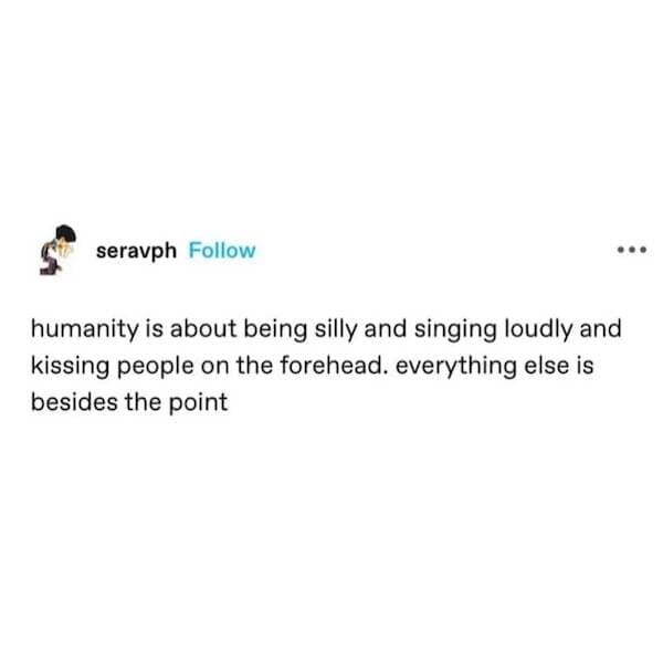 Minimal text meme saying humanity is about being silly, singing loudly, and forehead kisses.