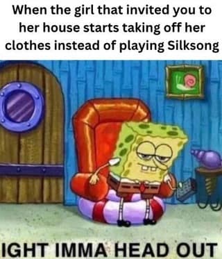 SpongeBob rises from his chair: “When a girl starts taking off her clothes instead of playing Silksong — ight imma head out.”