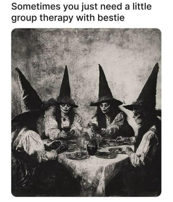 Grainy black-and-white image of four witches in tall hats around a table; text: “Sometimes you just need a little group therapy with bestie.”