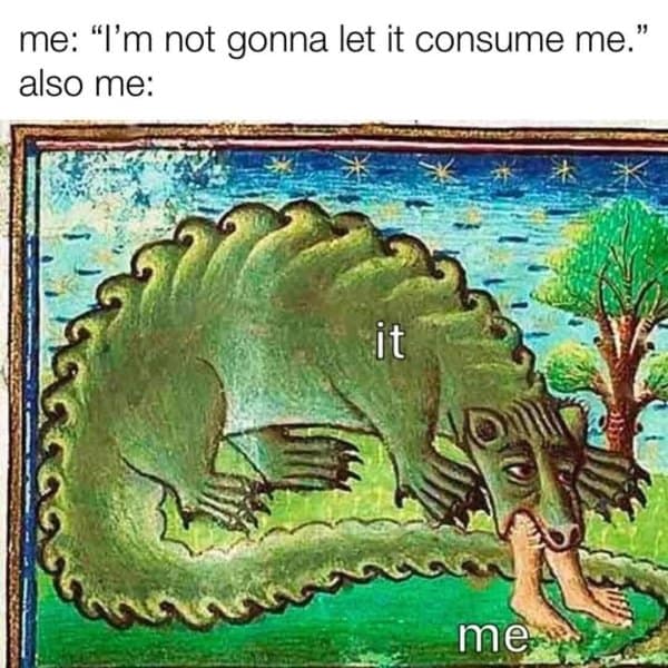 A classic meme using a medieval illustration to show a feeling "consuming" a person.