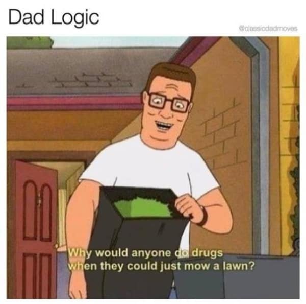 A classic "Dad Logic" meme of the character Hank Hill from the TV show King of the Hill who is wondering why anyone in the world would do drugs when they can just mow a lawn instead.