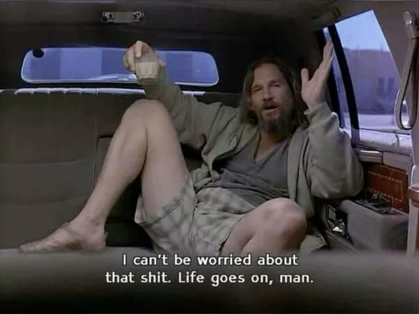 A philosophy meme from The Big Lebowski where The Dude says, "I can't be worried about that sh*t. Life goes on, man."