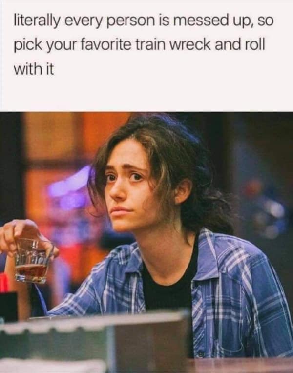 A depressing meme with Emmy Rossum from the show "Shameless" about how everyone is messed up, so you should just pick your favorite.