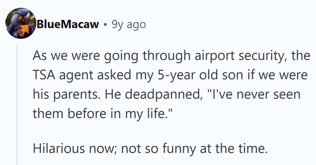 Parent recalls TSA asking a 5-year-old if the adults were his parents; the kid deadpans, “I’ve never seen them before in my life.”