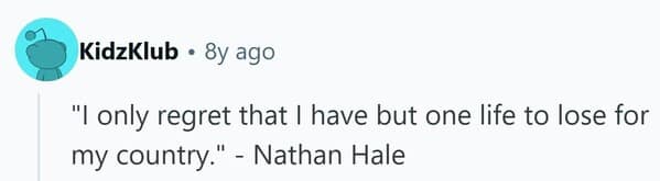 The famous last words of American patriot Nathan Hale, expressing his regret at having only one life to give.