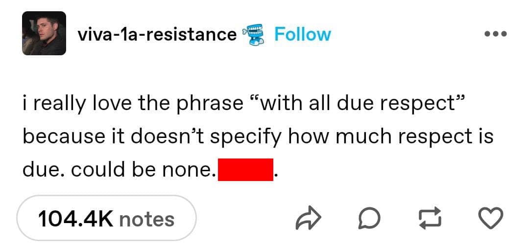 A funny and smart Tumblr post that does a deep dive into the grammar of the common professional phrase "with all due respect," and points out that the amount of respect due could be zero.