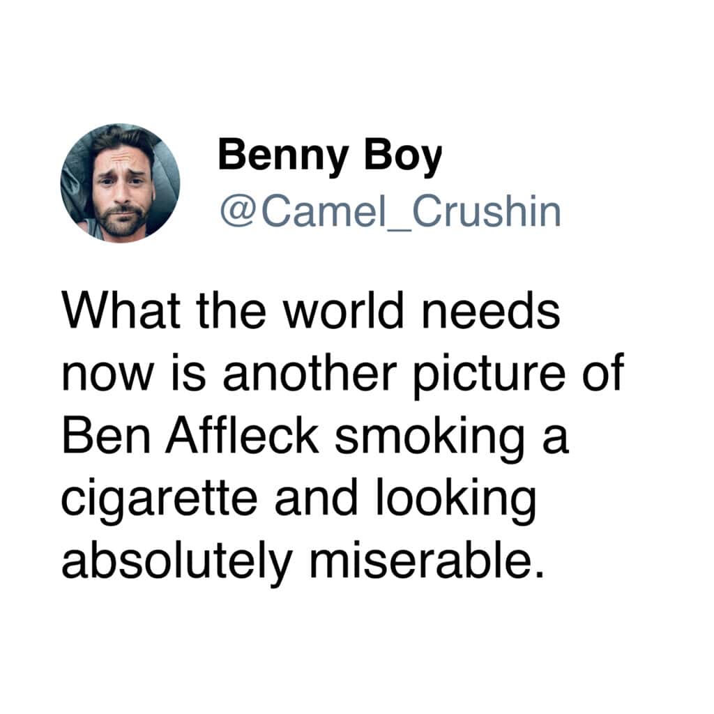 A funny tweet about how the world needs another picture of actor Ben Affleck looking absolutely miserable while smoking a cigarette.
