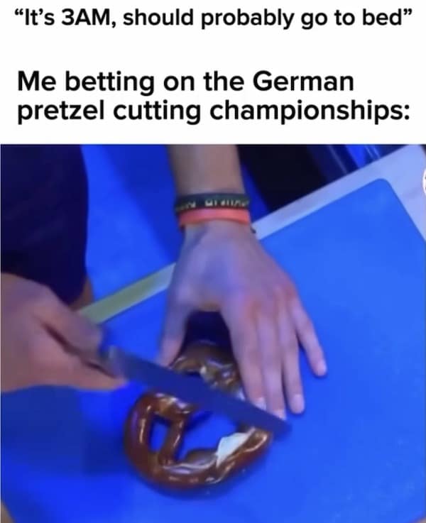 A hilarious and oddly specific meme about getting sucked into watching and betting on an obscure sport like the German pretzel cutting championships at 3 AM.