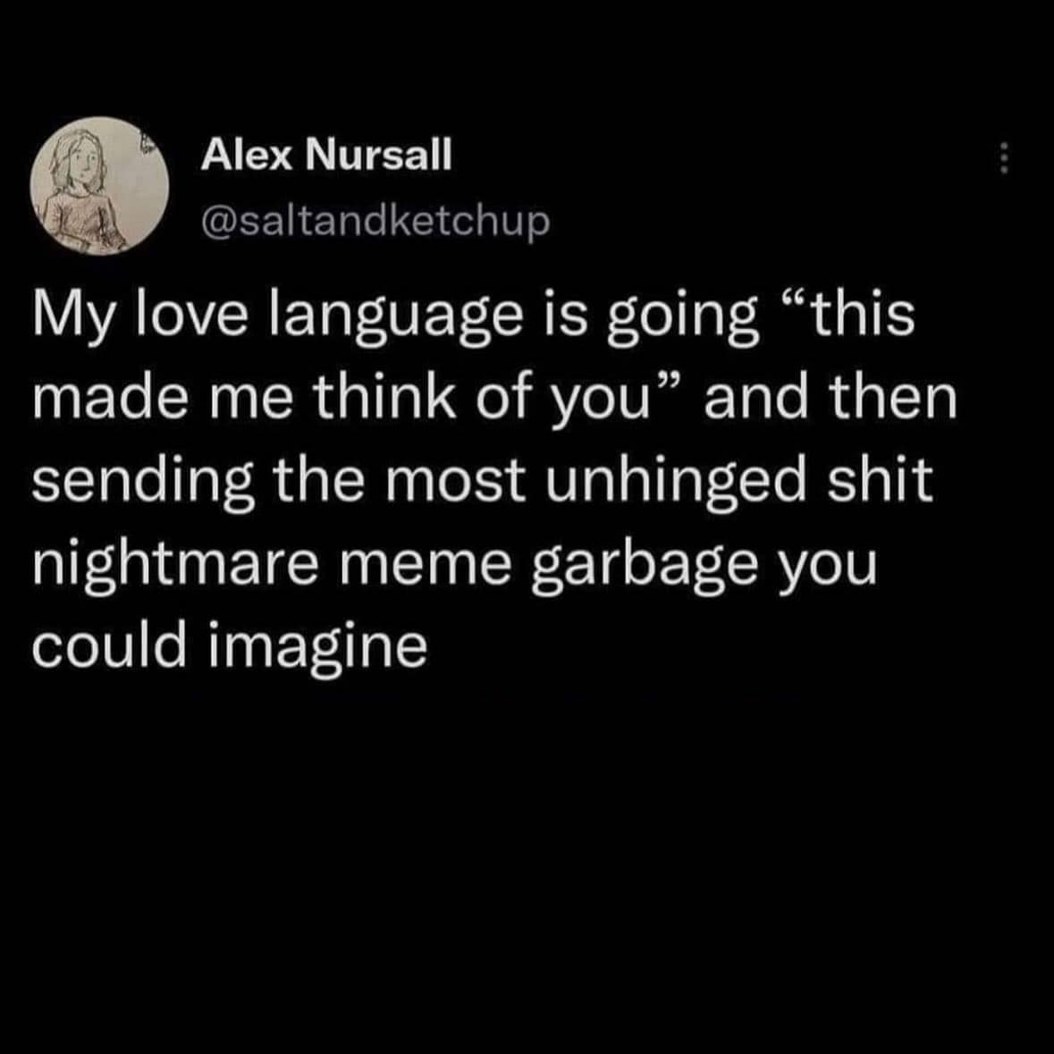 A very funny and relatable tweet about the modern love language of saying "this made me think of you" and then sending the most unhinged and nightmarish meme possible.