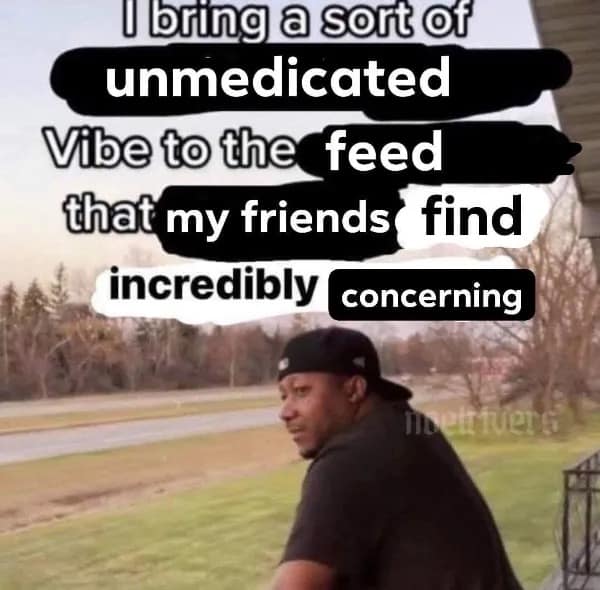 A funny pic with a quote about bringing a concerning, unmedicated vibe to your friends' social media feeds.