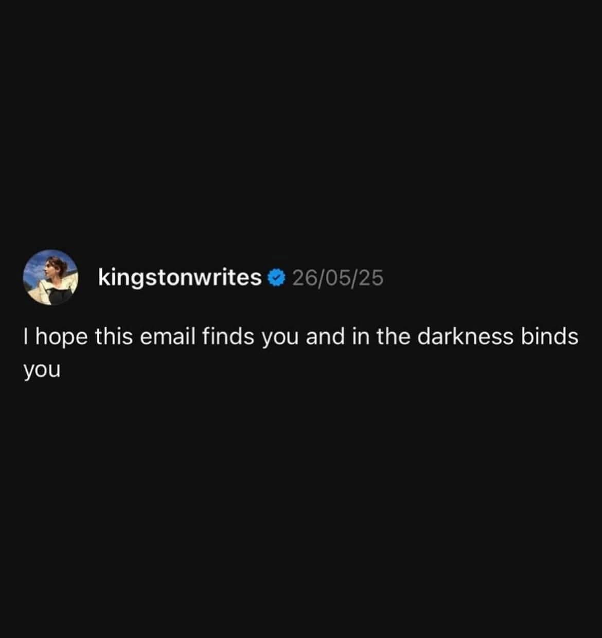 A funny and dark twist on a standard professional email greeting, where the sender wishes that the email "finds you and in the darkness binds you."
