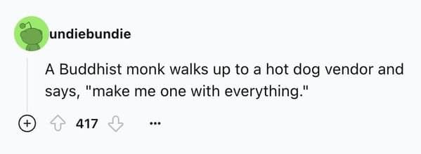A classic ice breaker joke about a Buddhist monk ordering a hot dog to be made "one with everything."
