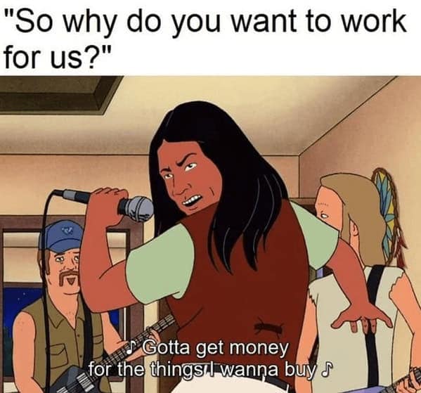 A funny meme of the character John Redcorn from the TV show King of the Hill, who is singing the only honest answer to the interview question, "So why do you want to work for us?".