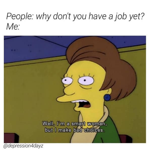 A funny and relatable meme of the character Mrs. Krabappel from the TV show The Simpsons, which is used as a perfect and honest explanation for why someone is currently unemployed.