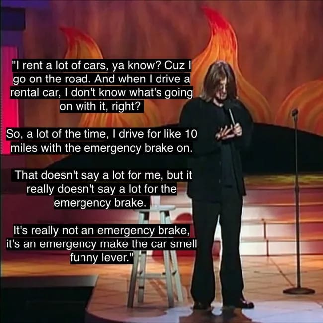 Mitch Hedberg's bit about the emergency brake being so ineffective that it should be called the "emergency make the car smell funny lever."