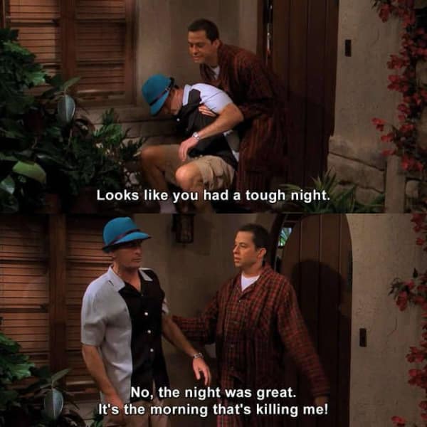 A classic two-panel meme from the TV show Two and a Half Men, where Charlie Sheen's character famously says, "No, the night was great. It's the morning that's killing me!"