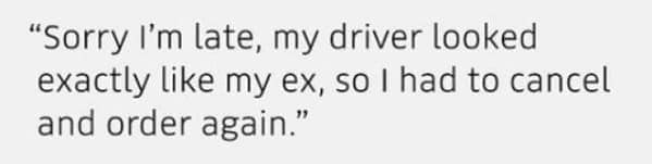 A funny excuse for being late overheard by an Uber driver, involving an ex-boyfriend lookalike who was driving the car.