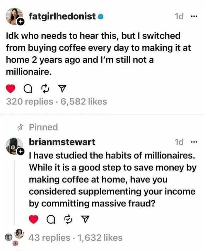 Instagram post says making coffee at home didn’t make them a millionaire; pinned reply suggests “supplementing income by committing massive fraud.”