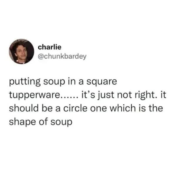 A soup meme tweet stating that soup belongs in a circle tupperware because that is the "shape of soup."